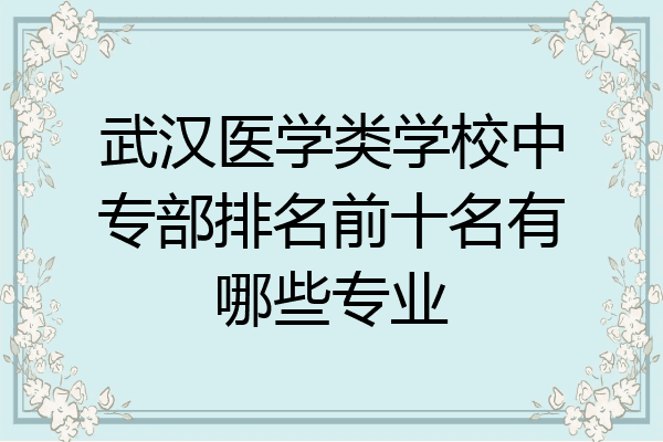 武汉医学类学校中专部排名前十名有哪些专业