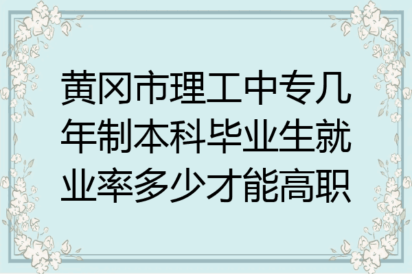 黄冈市理工中专几年制本科毕业生就业率多少才能高职