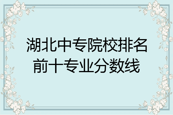 湖北中专院校排名前十专业分数线