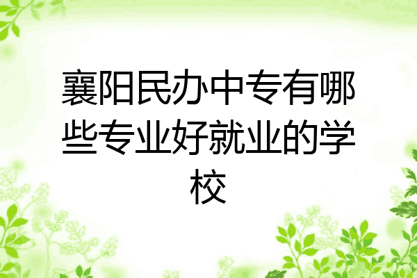 襄阳民办中专有哪些专业好就业的学校