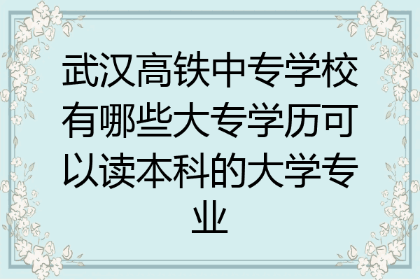 武汉高铁中专学校有哪些大专学历可以读本科的大学专业