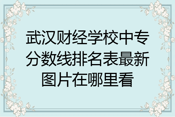 武汉财经学校中专分数线排名表最新图片在哪里看