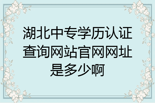 湖北中专学历认证查询网站官网网址是多少啊