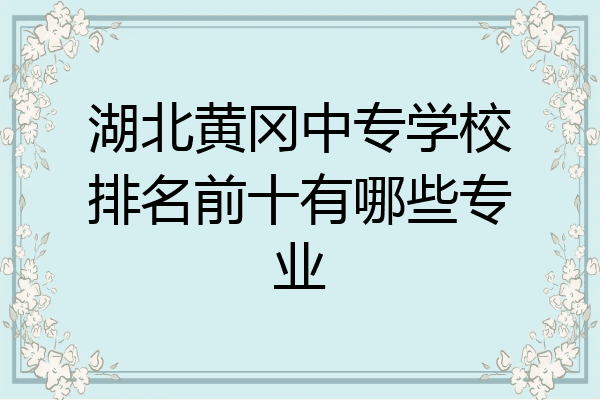 湖北黄冈中专学校排名前十有哪些专业
