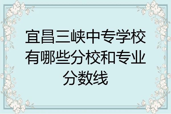 宜昌三峡中专学校有哪些分校和专业分数线