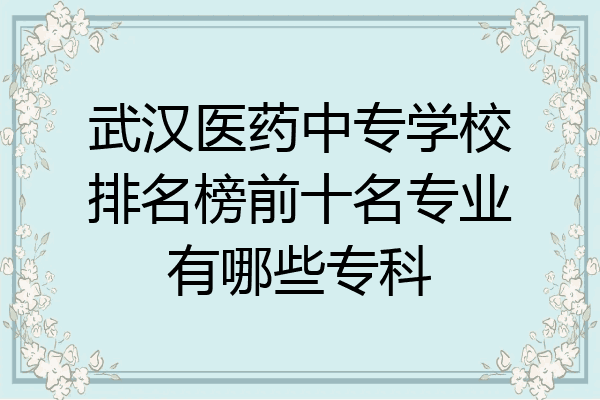 武汉医药中专学校排名榜前十名专业有哪些专科