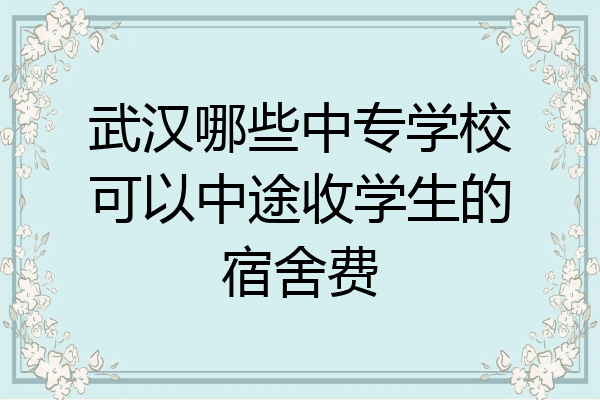 武汉哪些中专学校可以中途收学生的宿舍费