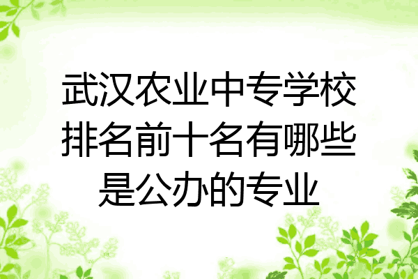 武汉农业中专学校排名前十名有哪些是公办的专业