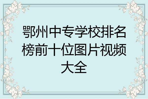 鄂州中专学校排名榜前十位图片视频大全