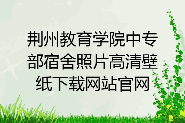 荆州教育学院中专部宿舍照片高清壁纸下载网站官网