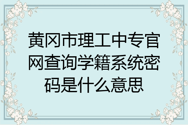 黄冈市理工中专官网查询学籍系统密码是什么意思