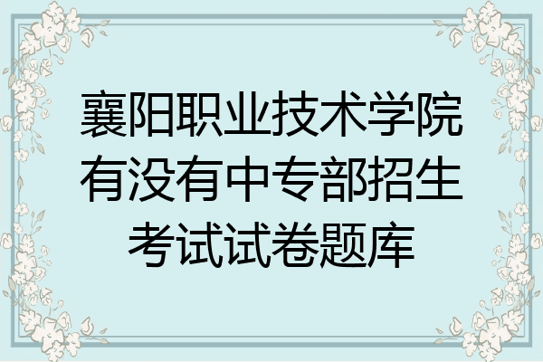 襄阳职业技术学院有没有中专部招生考试试卷题库