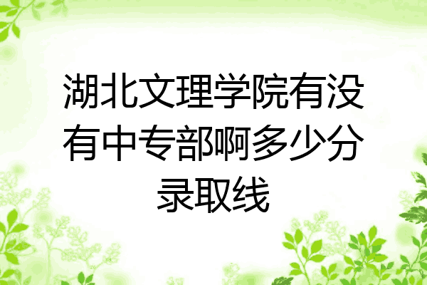 湖北文理学院有没有中专部啊多少分录取线