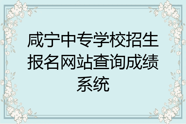 咸宁中专学校招生报名网站查询成绩系统
