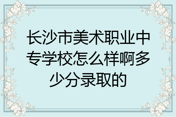 长沙市美术职业中专学校怎么样啊多少分录取的