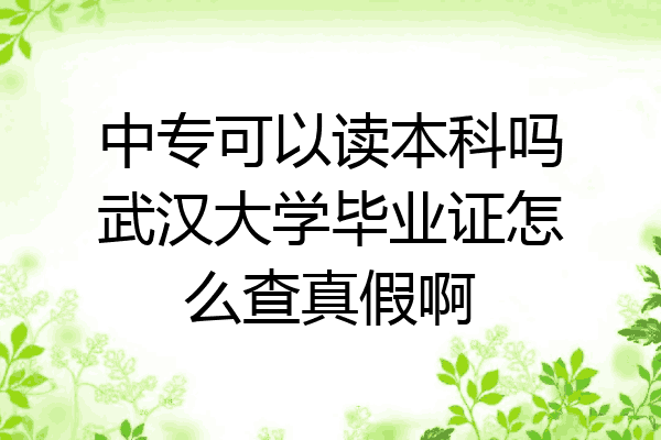 中专可以读本科吗武汉大学毕业证怎么查真假啊
