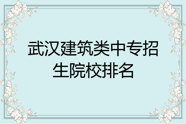 武汉建筑类中专招生院校排名