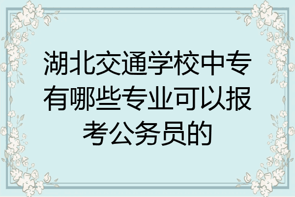 湖北交通学校中专有哪些专业可以报考公务员的