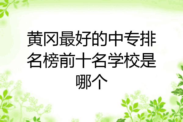 黄冈最好的中专排名榜前十名学校是哪个