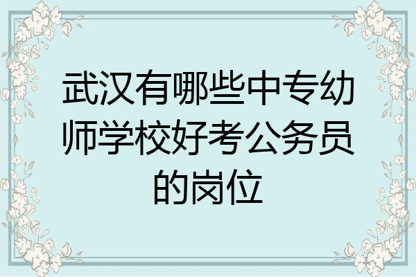 武汉有哪些中专幼师学校好考公务员的岗位