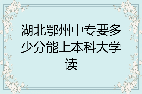 湖北鄂州中专要多少分能上本科大学读