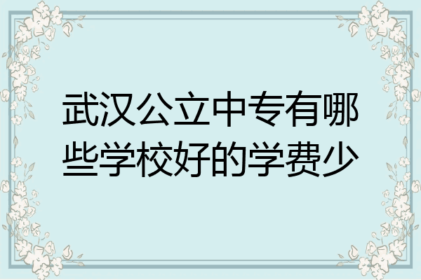 武汉公立中专有哪些学校好的学费少