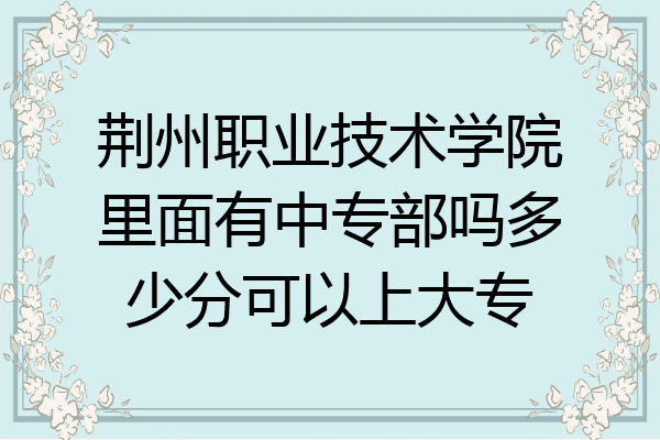 荆州职业技术学院里面有中专部吗多少分可以上大专