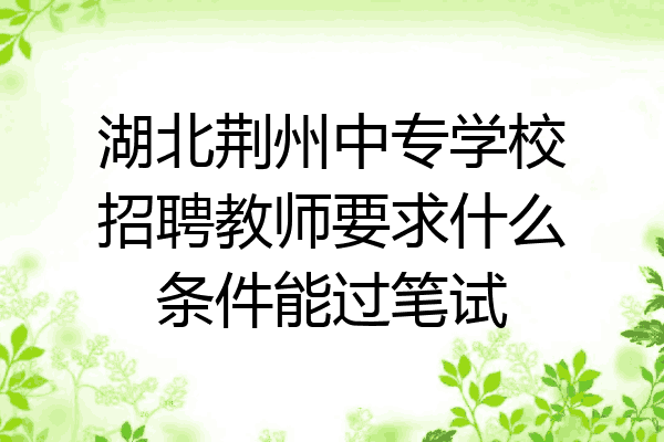 湖北荆州中专学校招聘教师要求什么条件能过笔试