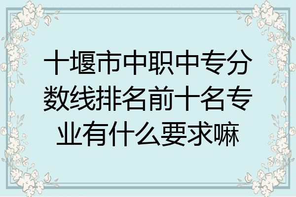 十堰市中职中专分数线排名前十名专业有什么要求嘛