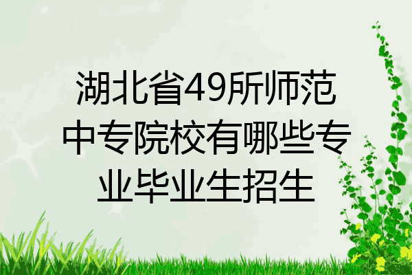 湖北省49所师范中专院校有哪些专业毕业生招生