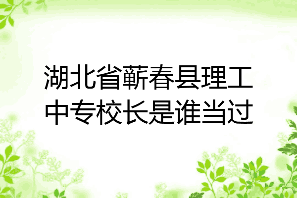 湖北省蕲春县理工中专校长是谁当过