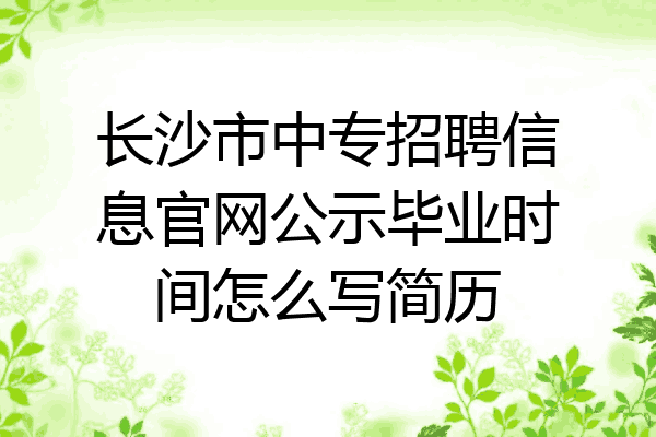 长沙市中专招聘信息官网公示毕业时间怎么写简历