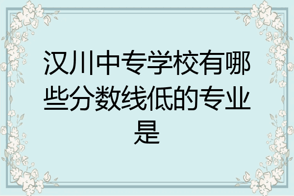 汉川中专学校有哪些分数线低的专业是