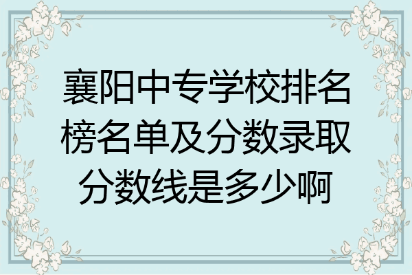 襄阳中专学校排名榜名单及分数录取分数线是多少啊