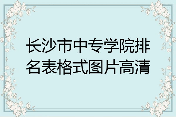 长沙市中专学院排名表格式图片高清