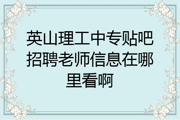 英山理工中专贴吧招聘老师信息在哪里看啊