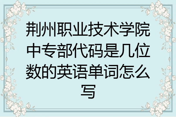 荆州职业技术学院中专部代码是几位数的英语单词怎么写