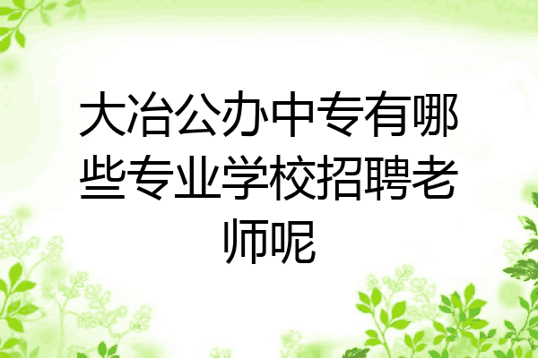 大冶公办中专有哪些专业学校招聘老师呢
