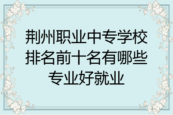 荆州职业中专学校排名前十名有哪些专业好就业