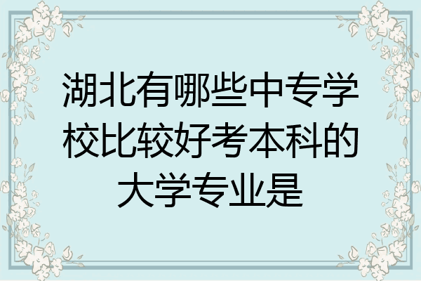 湖北有哪些中专学校比较好考本科的大学专业是