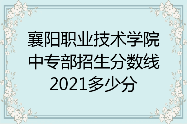 襄阳职业技术学院中专部招生分数线2021多少分