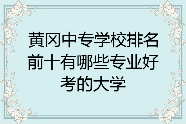 黄冈中专学校排名前十有哪些专业好考的大学