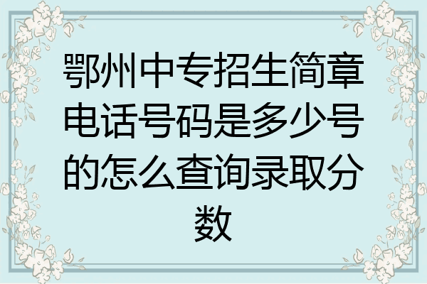 鄂州中专招生简章电话号码是多少号的怎么查询录取分数
