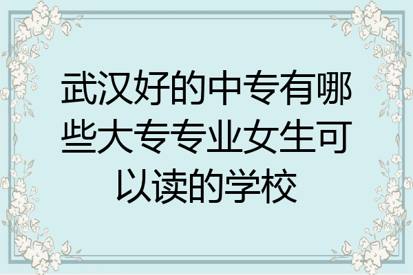 武汉好的中专有哪些大专专业女生可以读的学校