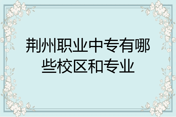 荆州职业中专有哪些校区和专业