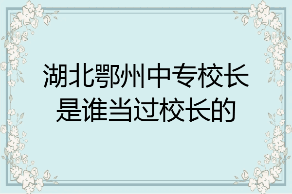 湖北鄂州中专校长是谁当过校长的