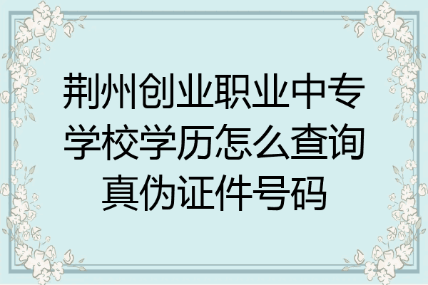 荆州创业职业中专学校学历怎么查询真伪证件号码