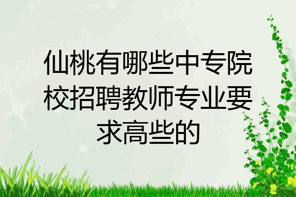 仙桃有哪些中专院校招聘教师专业要求高些的