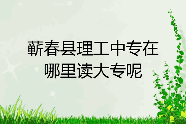 蕲春县理工中专在哪里读大专呢