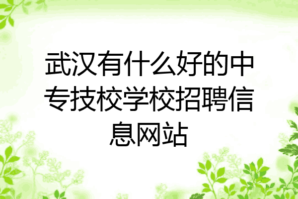 武汉有什么好的中专技校学校招聘信息网站